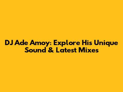 DJ Ade Amoy: Explore His Unique Sound & Latest Mixes