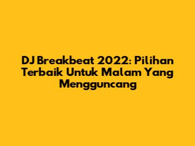 DJ Breakbeat 2022: Pilihan Terbaik Untuk Malam Yang Mengguncang