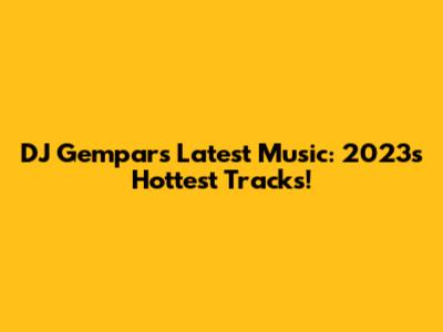 DJ Gempar's Latest Music: 2023's Hottest Tracks!
