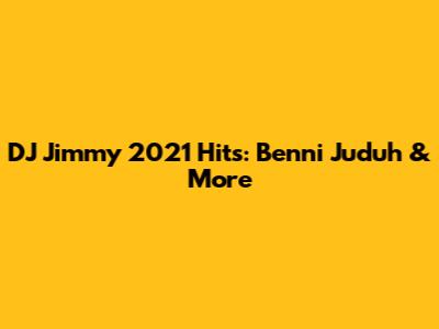DJ Jimmy 2021 Hits: Benni Juduh & More