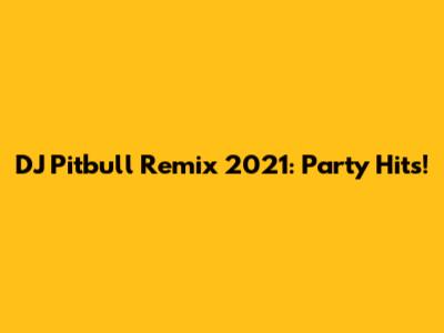 DJ Pitbull Remix 2021: Party Hits!