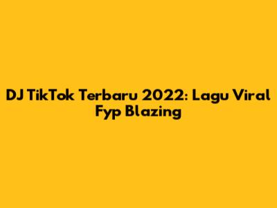 DJ TikTok Terbaru 2022: Lagu Viral Fyp Blazing