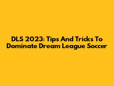 DLS 2023: Tips And Tricks To Dominate Dream League Soccer
