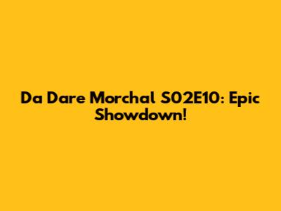 Da Dare Morchal S02E10: Epic Showdown!
