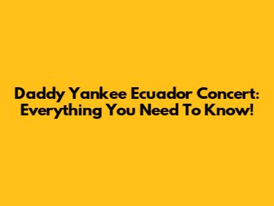Daddy Yankee Ecuador Concert: Everything You Need To Know!