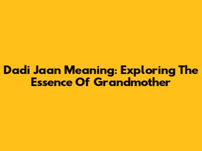 Dadi Jaan Meaning: Exploring The Essence Of Grandmother