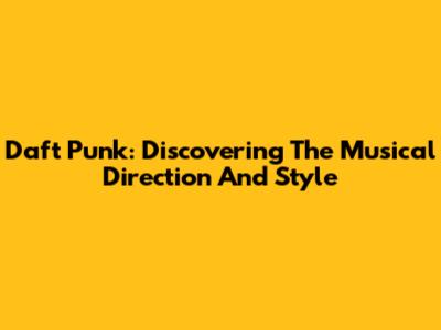Daft Punk: Discovering The Musical Direction And Style