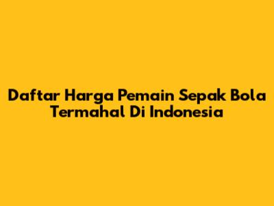 Daftar Harga Pemain Sepak Bola Termahal Di Indonesia