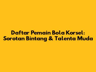 Daftar Pemain Bola Korsel: Sorotan Bintang & Talenta Muda