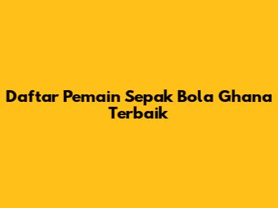 Daftar Pemain Sepak Bola Ghana Terbaik