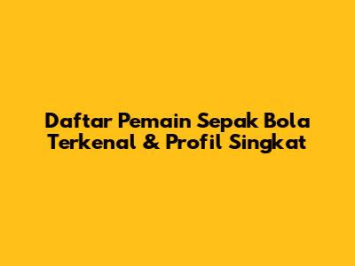 Daftar Pemain Sepak Bola Terkenal & Profil Singkat