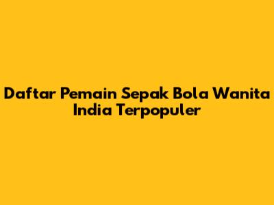 Daftar Pemain Sepak Bola Wanita India Terpopuler