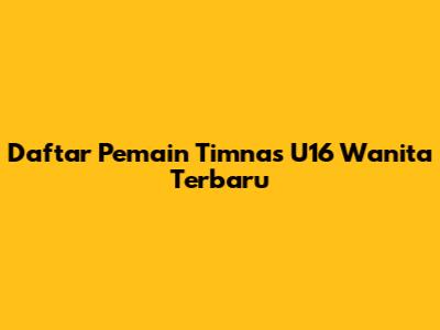 Daftar Pemain Timnas U16 Wanita Terbaru