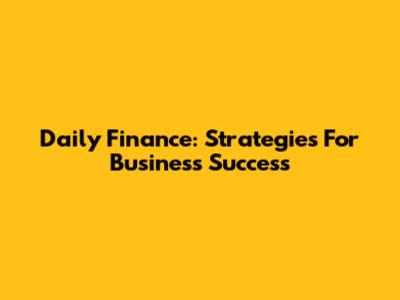 Daily Finance: Strategies For Business Success
