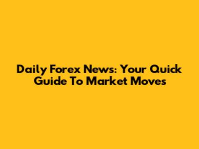 Daily Forex News: Your Quick Guide To Market Moves