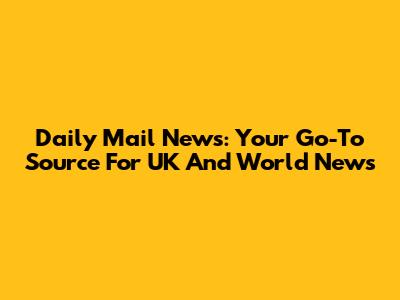Daily Mail News: Your Go-To Source For UK And World News