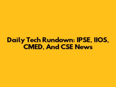 Daily Tech Rundown: IPSE, IIOS, CMED, And CSE News