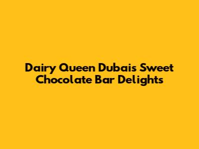 Dairy Queen Dubai's Sweet Chocolate Bar Delights