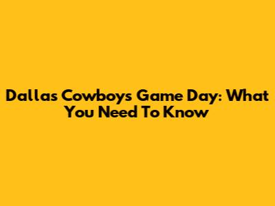 Dallas Cowboys Game Day: What You Need To Know