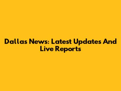 Dallas News: Latest Updates And Live Reports