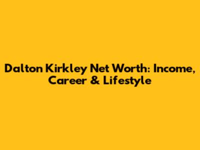 Dalton Kirkley Net Worth: Income, Career & Lifestyle