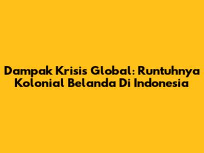 Dampak Krisis Global: Runtuhnya Kolonial Belanda Di Indonesia