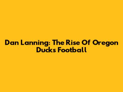 Dan Lanning: The Rise Of Oregon Ducks Football