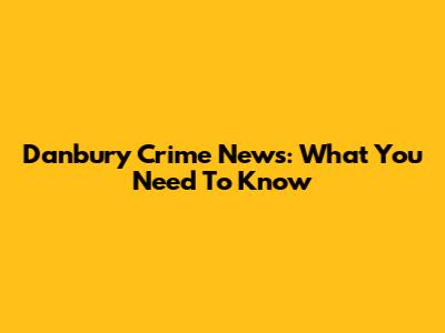 Danbury Crime News: What You Need To Know
