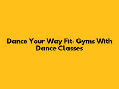 Dance Your Way Fit: Gyms With Dance Classes