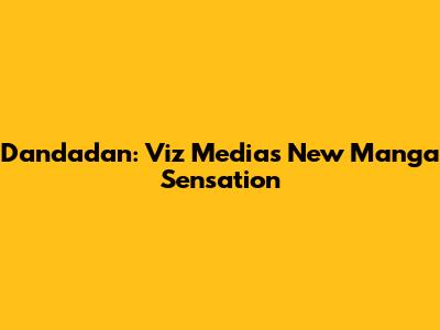 Dandadan: Viz Media's New Manga Sensation