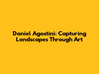 Daniel Agostini: Capturing Landscapes Through Art