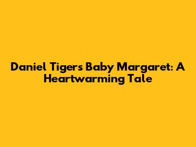 Daniel Tiger's Baby Margaret: A Heartwarming Tale