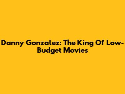 Danny Gonzalez: The King Of Low-Budget Movies