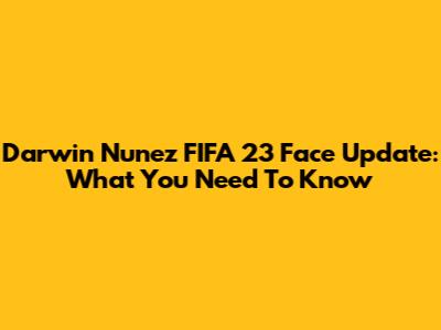 Darwin Nunez FIFA 23 Face Update: What You Need To Know