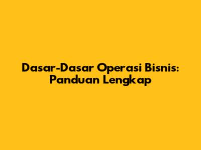 Dasar-Dasar Operasi Bisnis: Panduan Lengkap