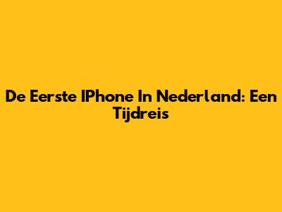 De Eerste IPhone In Nederland: Een Tijdreis