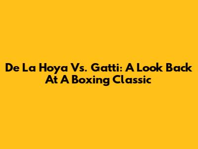 De La Hoya Vs. Gatti: A Look Back At A Boxing Classic