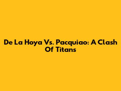 De La Hoya Vs. Pacquiao: A Clash Of Titans