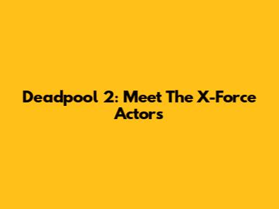 Deadpool 2: Meet The X-Force Actors