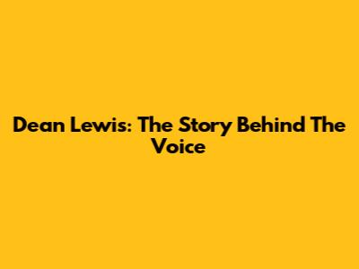 Dean Lewis: The Story Behind The Voice