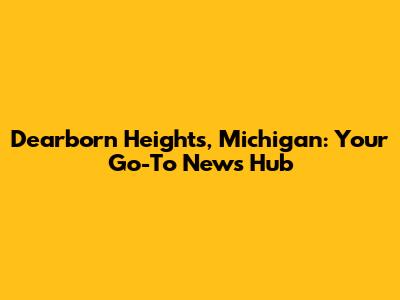 Dearborn Heights, Michigan: Your Go-To News Hub
