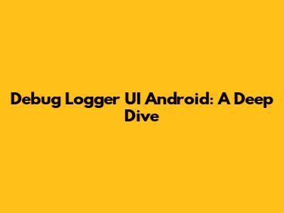 Debug Logger UI Android: A Deep Dive