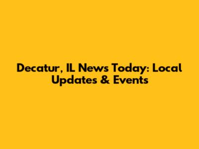 Decatur, IL News Today: Local Updates & Events