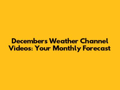 December's Weather Channel Videos: Your Monthly Forecast