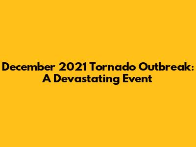 December 2021 Tornado Outbreak: A Devastating Event