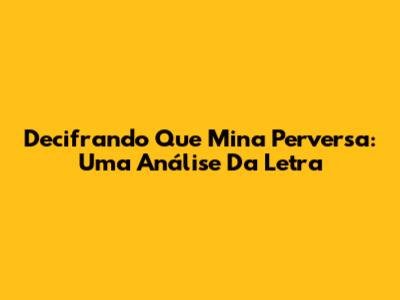 Decifrando 'Que Mina Perversa': Uma Análise Da Letra