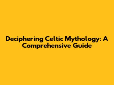 Deciphering Celtic Mythology: A Comprehensive Guide