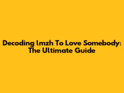 Decoding "lmzh To Love Somebody": The Ultimate Guide