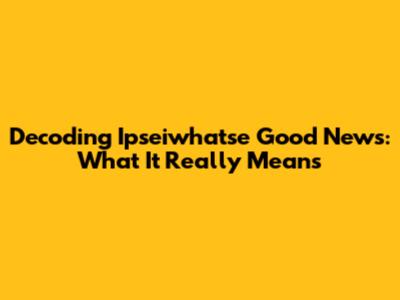 Decoding 'Ipseiwhatse Good News': What It Really Means