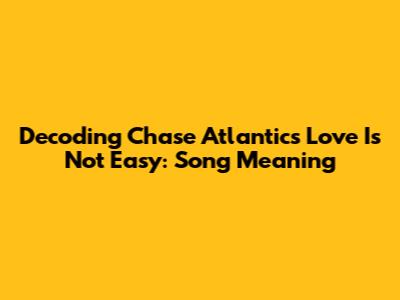 Decoding Chase Atlantic's 'Love Is Not Easy': Song Meaning
